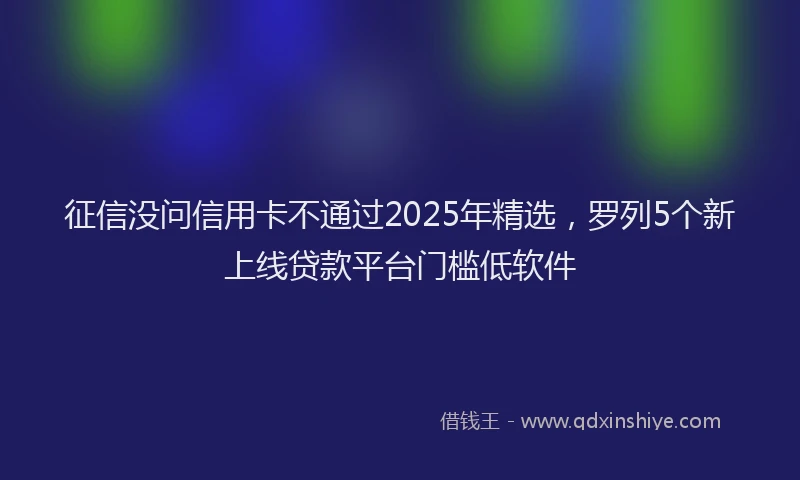 征信没问信用卡不通过2025年精选，罗列5个新上线贷款平台门槛低软件