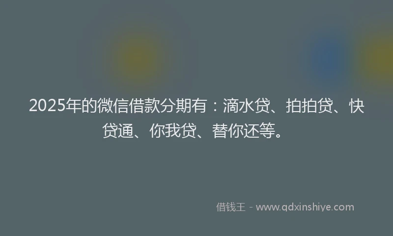 2025年的微信借款分期有：滴水贷、拍拍贷、快贷通、你我贷、替你还等。