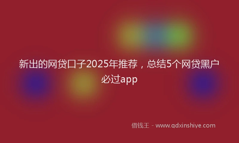 新出的网贷口子2025年推荐，总结5个网贷黑户必过app