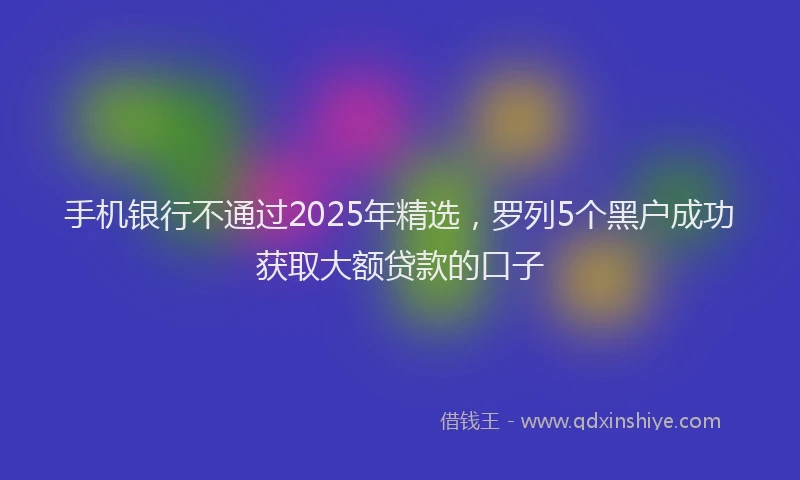手机银行不通过2025年精选，罗列5个黑户成功获取大额贷款的口子