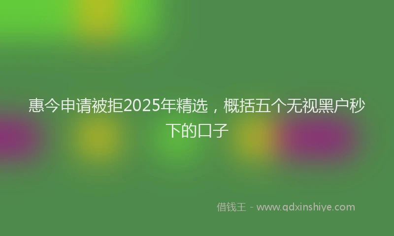 惠今申请被拒2025年精选，概括五个无视黑户秒下的口子