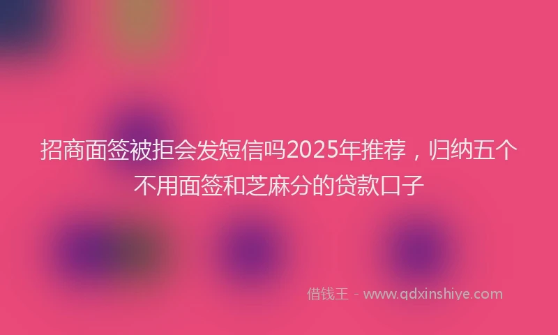 招商面签被拒会发短信吗2025年推荐，归纳五个不用面签和芝麻分的贷款口子