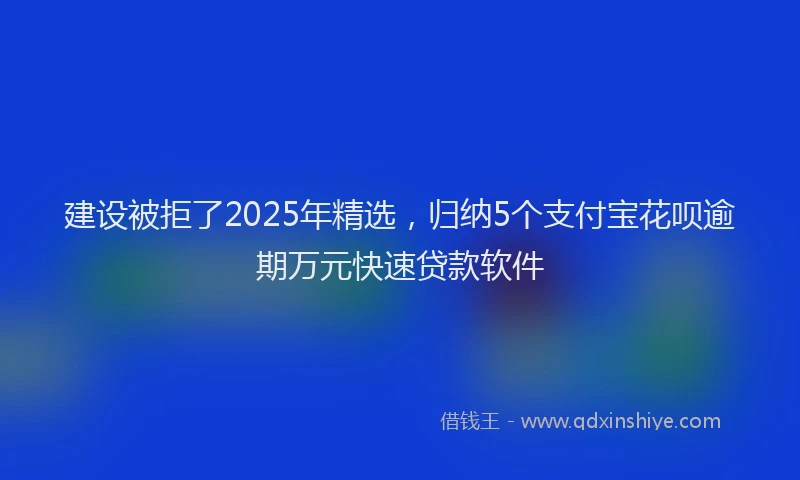 建设被拒了2025年精选，归纳5个支付宝花呗逾期万元快速贷款软件