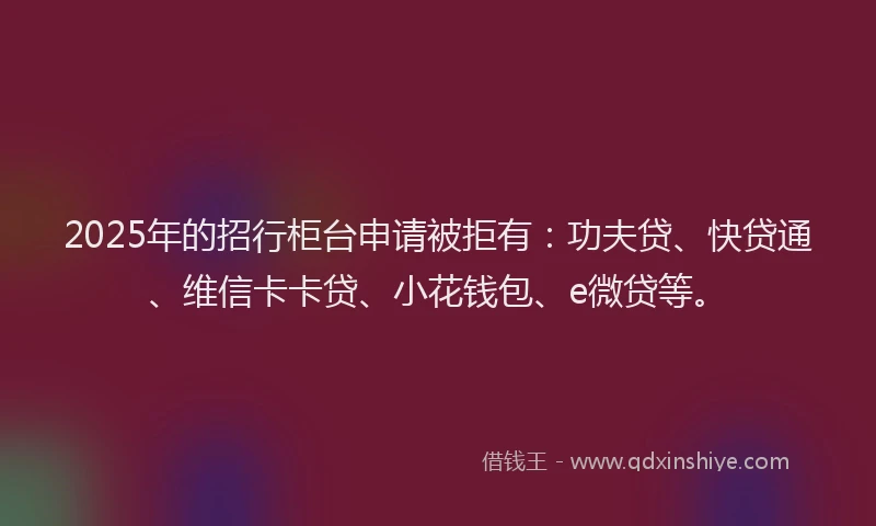 2025年的招行柜台申请被拒有：功夫贷、快贷通、维信卡卡贷、小花钱包、e微贷等。