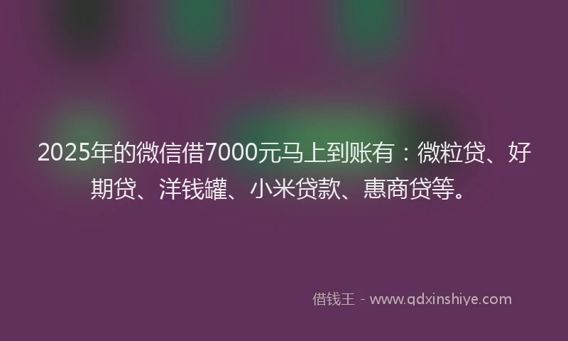 2025年的微信借7000元马上到账有：微粒贷、好期贷、洋钱罐、小米贷款、惠商贷等。