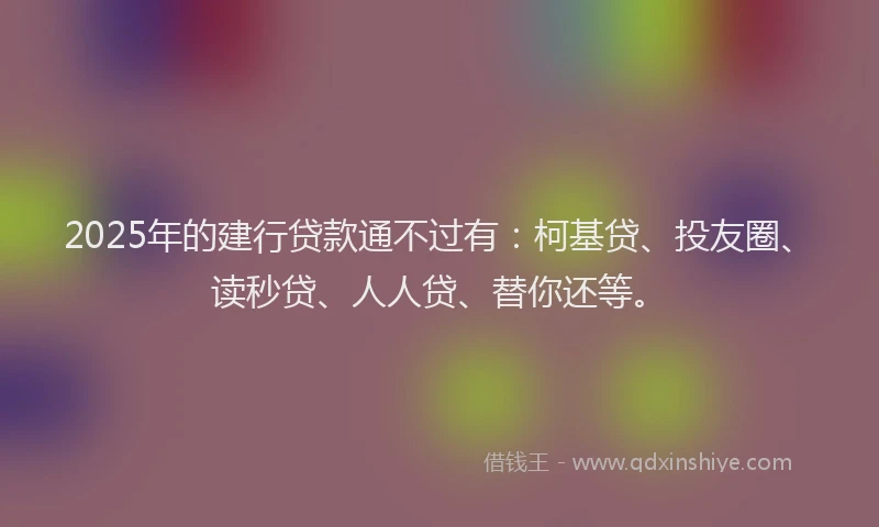 2025年的建行贷款通不过有：柯基贷、投友圈、读秒贷、人人贷、替你还等。