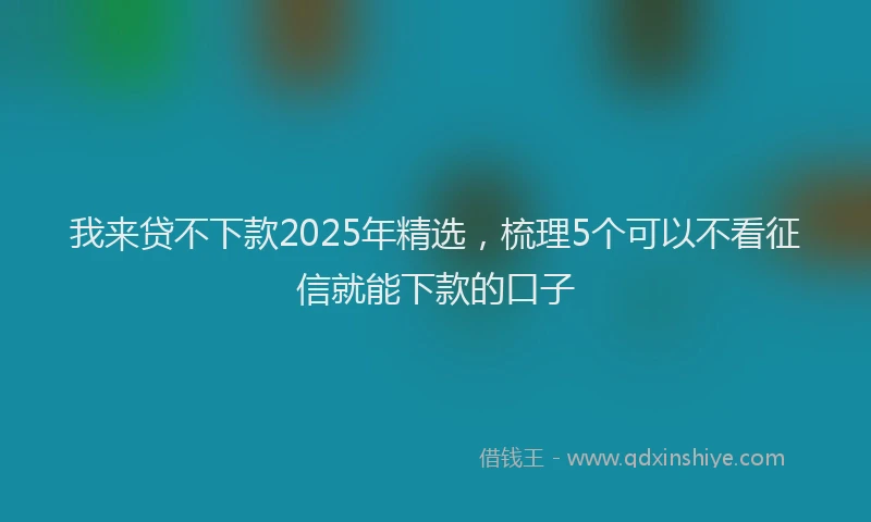 我来贷不下款2025年精选，梳理5个可以不看征信就能下款的口子
