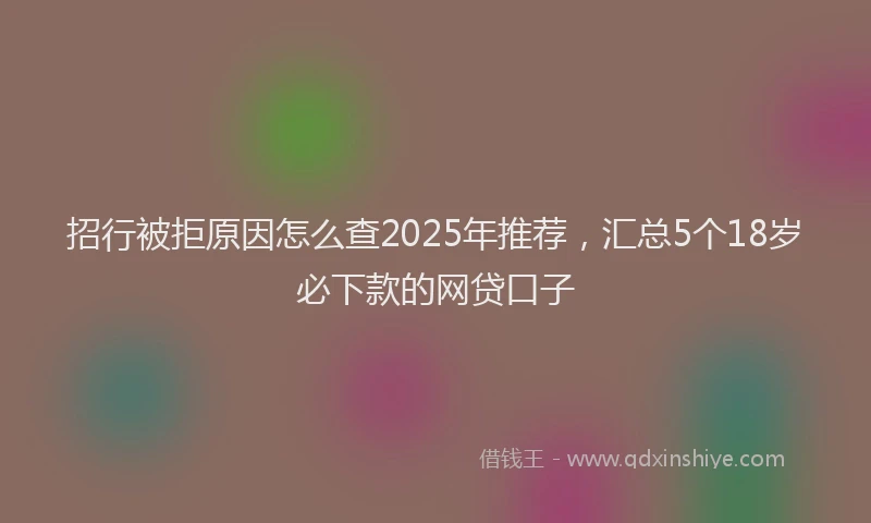 招行被拒原因怎么查2025年推荐，汇总5个18岁必下款的网贷口子