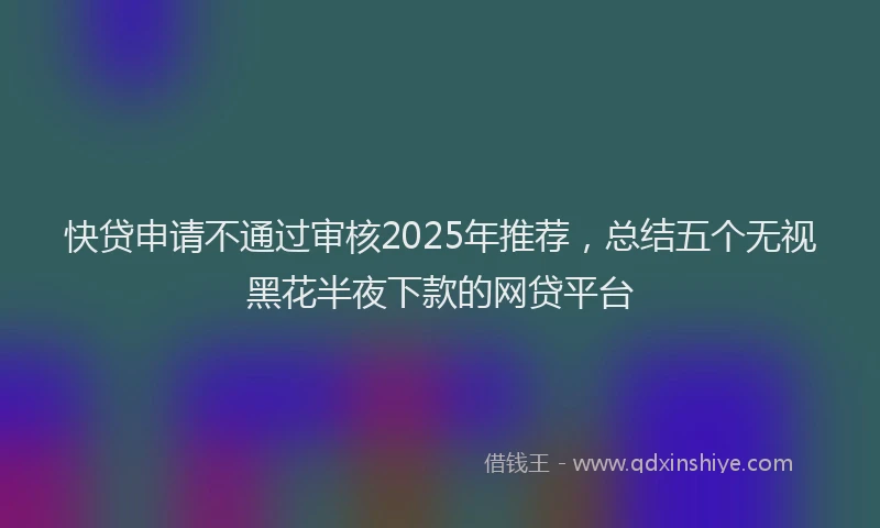 快贷申请不通过审核2025年推荐，总结五个无视黑花半夜下款的网贷平台