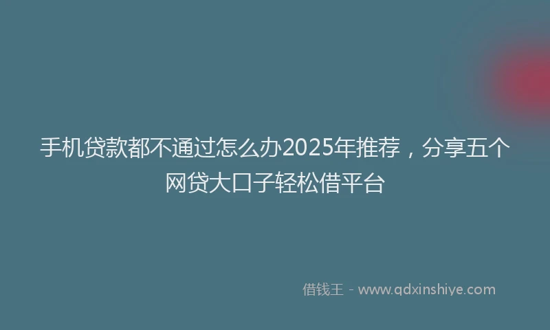 手机贷款都不通过怎么办2025年推荐，分享五个网贷大口子轻松借平台