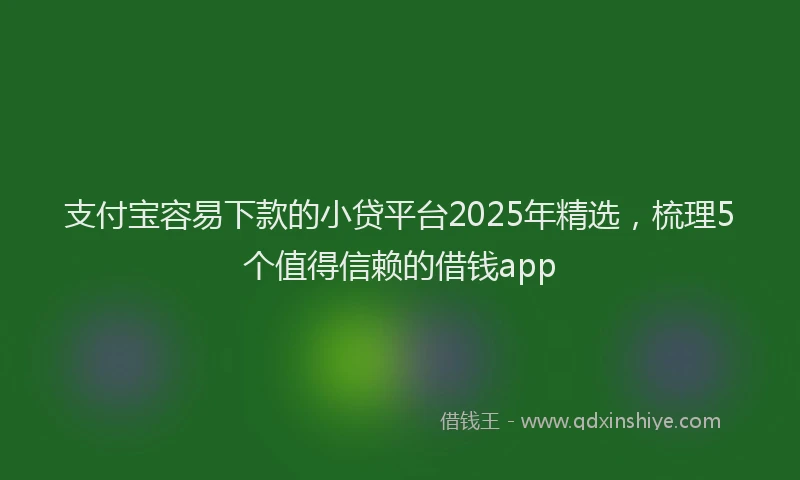支付宝容易下款的小贷平台2025年精选，梳理5个值得信赖的借钱app