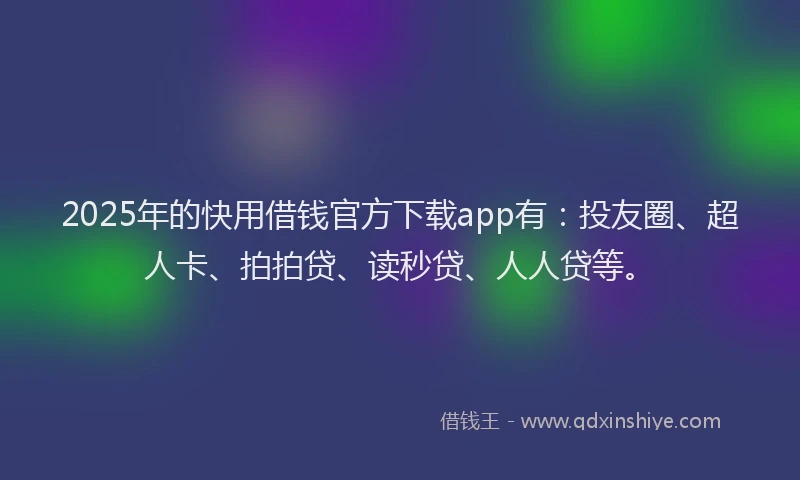 2025年的快用借钱官方下载app有：投友圈、超人卡、拍拍贷、读秒贷、人人贷等。