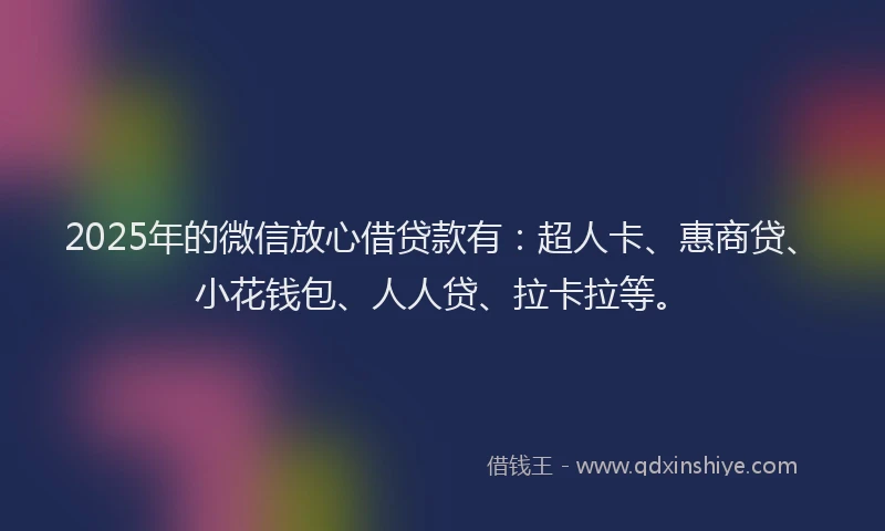 2025年的微信放心借贷款有：超人卡、惠商贷、小花钱包、人人贷、拉卡拉等。