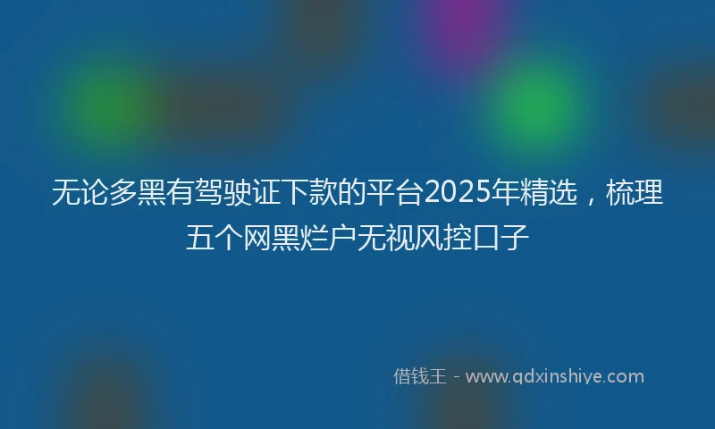 无论多黑有驾驶证下款的平台2025年精选，梳理五个网黑烂户无视风控口子