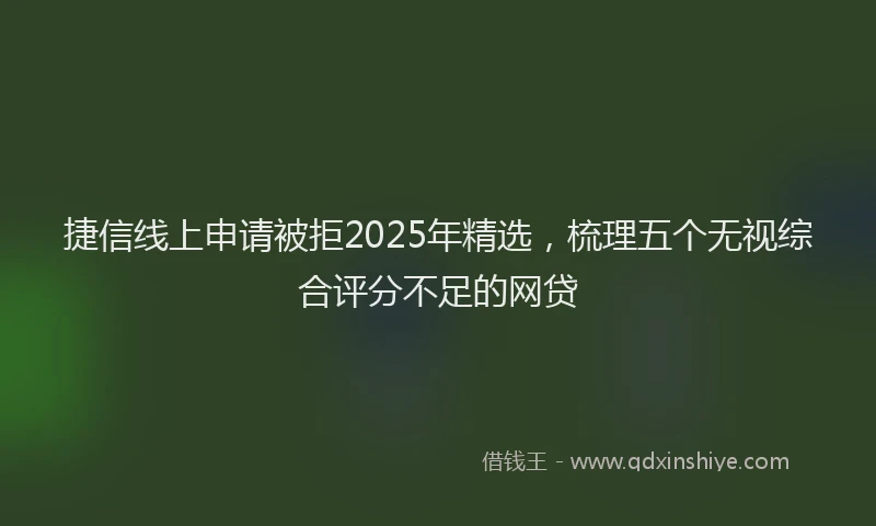 捷信线上申请被拒2025年精选，梳理五个无视综合评分不足的网贷