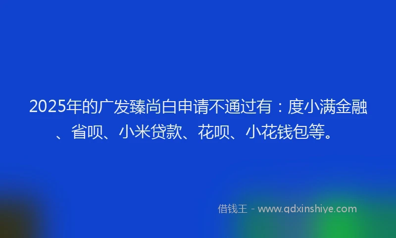 2025年的广发臻尚白申请不通过有：度小满金融、省呗、小米贷款、花呗、小花钱包等。