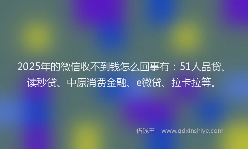 2025年的微信收不到钱怎么回事有：51人品贷、读秒贷、中原消费金融、e微贷、拉卡拉等。
