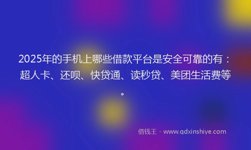 2025年的手机上哪些借款平台是安全可靠的有：超人卡、还呗、快贷通、读秒贷、美团生活费等。