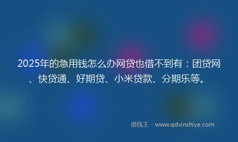 2025年的急用钱怎么办网贷也借不到有：团贷网、快贷通、好期贷、小米贷款、分期乐等。