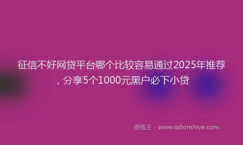 征信不好网贷平台哪个比较容易通过2025年推荐，分享5个1000元黑户必下小贷