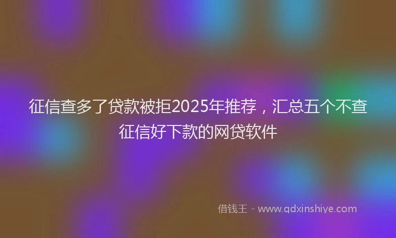 征信查多了贷款被拒2025年推荐，汇总五个不查征信好下款的网贷软件