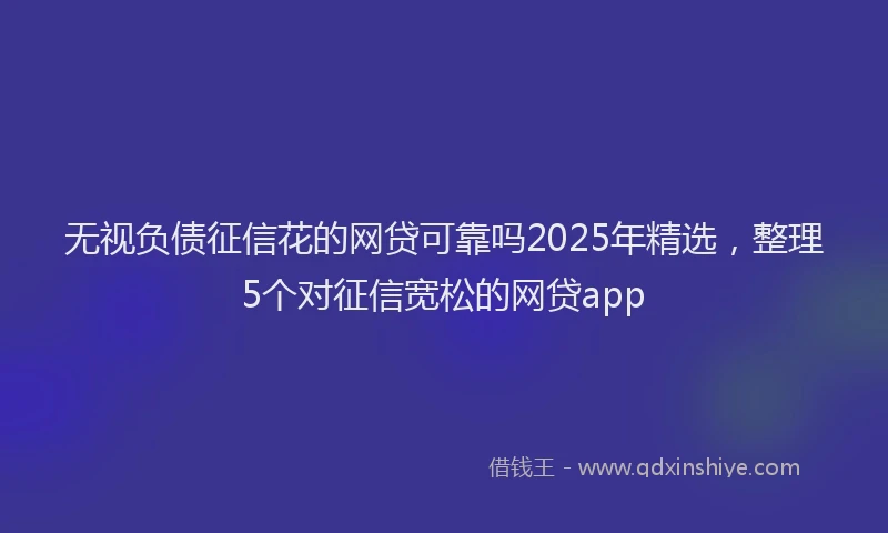 无视负债征信花的网贷可靠吗2025年精选，整理5个对征信宽松的网贷app