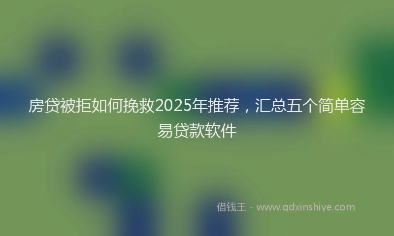 房贷被拒如何挽救2025年推荐，汇总五个简单容易贷款软件