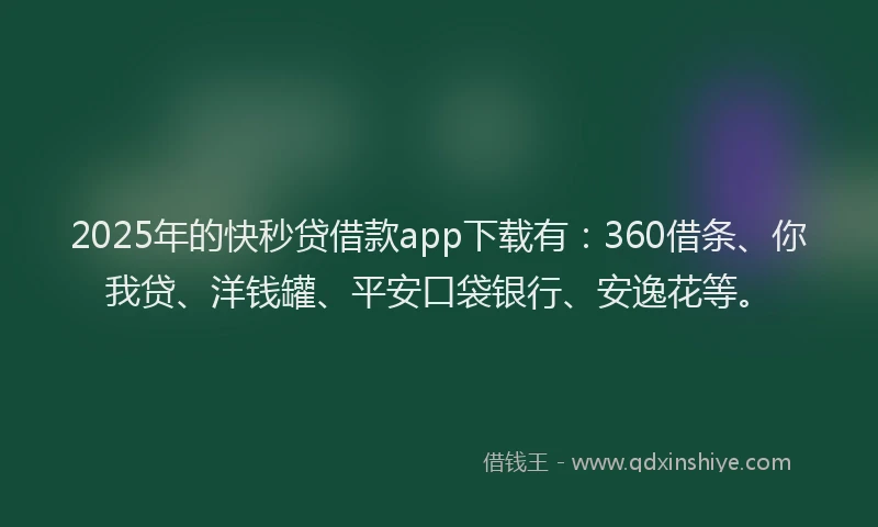 2025年的快秒贷借款app下载有：360借条、你我贷、洋钱罐、平安口袋银行、安逸花等。