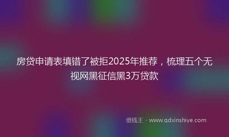 房贷申请表填错了被拒2025年推荐，梳理五个无视网黑征信黑3万贷款