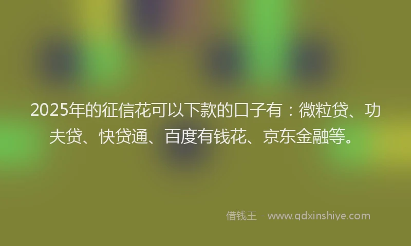 2025年的征信花可以下款的口子有：微粒贷、功夫贷、快贷通、百度有钱花、京东金融等。