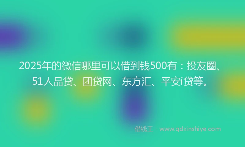2025年的微信哪里可以借到钱500有：投友圈、51人品贷、团贷网、东方汇、平安i贷等。