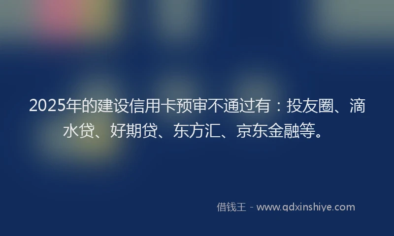 2025年的建设信用卡预审不通过有：投友圈、滴水贷、好期贷、东方汇、京东金融等。