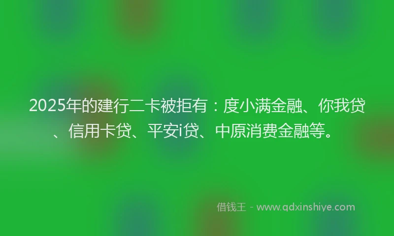 2025年的建行二卡被拒有：度小满金融、你我贷、信用卡贷、平安i贷、中原消费金融等。