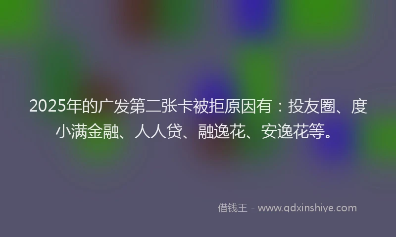 2025年的广发第二张卡被拒原因有：投友圈、度小满金融、人人贷、融逸花、安逸花等。