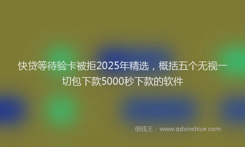 快贷等待验卡被拒2025年精选，概括五个无视一切包下款5000秒下款的软件