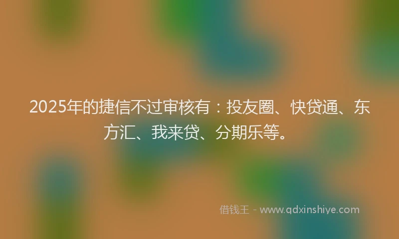 2025年的捷信不过审核有：投友圈、快贷通、东方汇、我来贷、分期乐等。