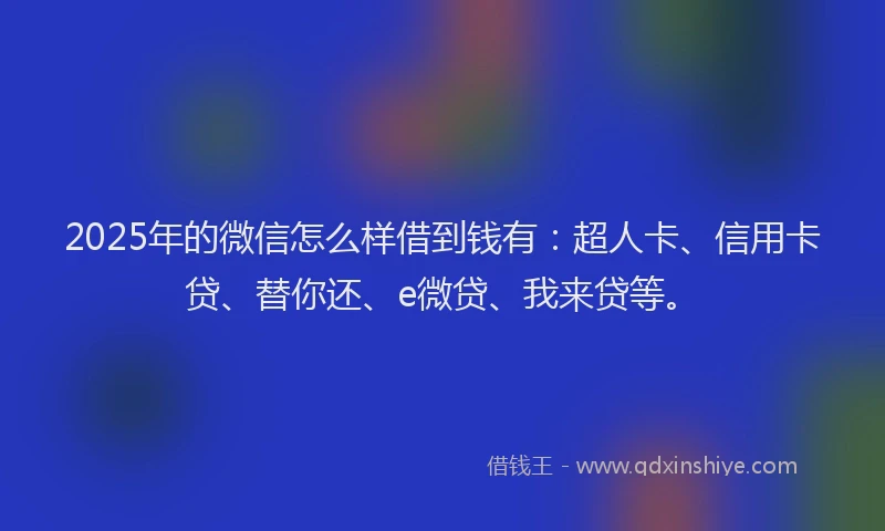 2025年的微信怎么样借到钱有：超人卡、信用卡贷、替你还、e微贷、我来贷等。