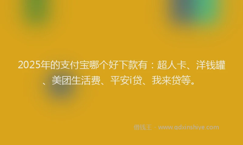 2025年的支付宝哪个好下款有：超人卡、洋钱罐、美团生活费、平安i贷、我来贷等。