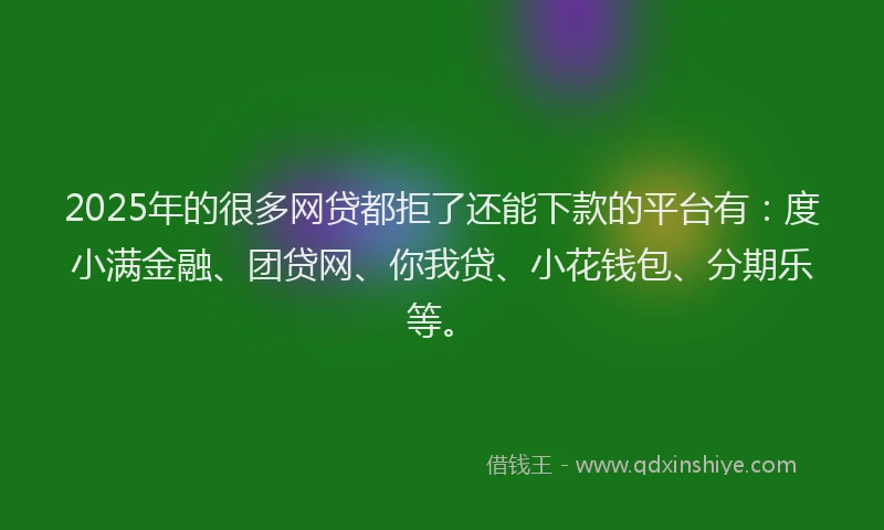 2025年的很多网贷都拒了还能下款的平台有：度小满金融、团贷网、你我贷、小花钱包、分期乐等。