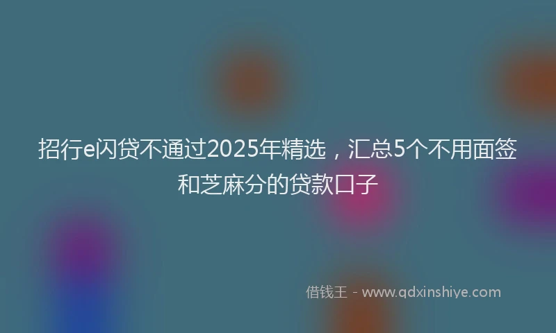 招行e闪贷不通过2025年精选，汇总5个不用面签和芝麻分的贷款口子
