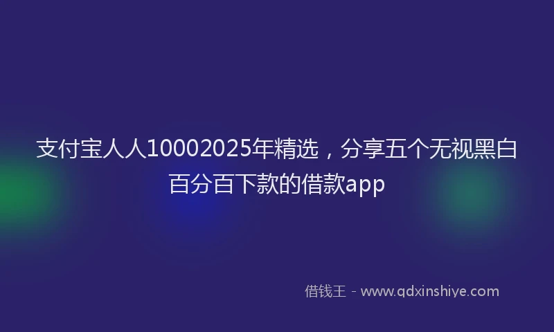 支付宝人人10002025年精选，分享五个无视黑白百分百下款的借款app