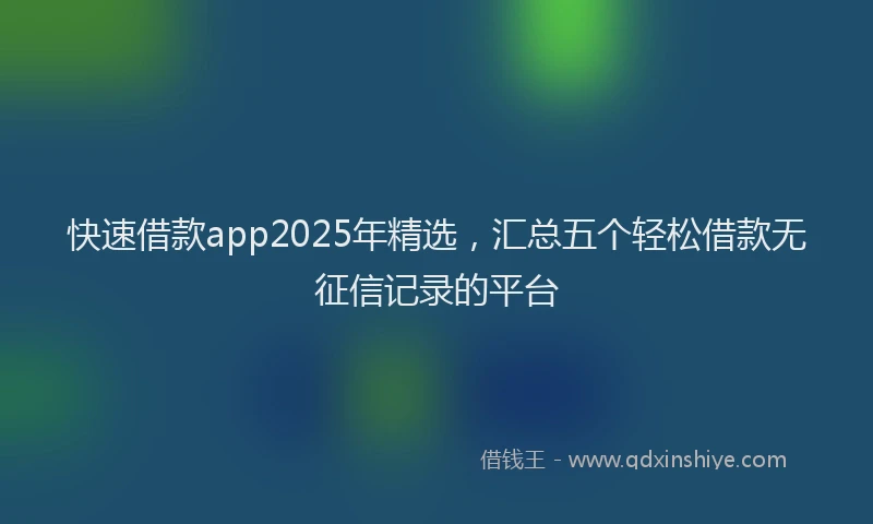 快速借款app2025年精选，汇总五个轻松借款无征信记录的平台
