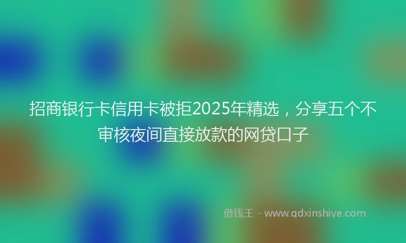招商银行卡信用卡被拒2025年精选，分享五个不审核夜间直接放款的网贷口子