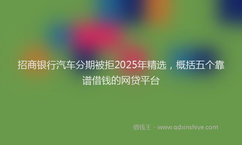 招商银行汽车分期被拒2025年精选，概括五个靠谱借钱的网贷平台