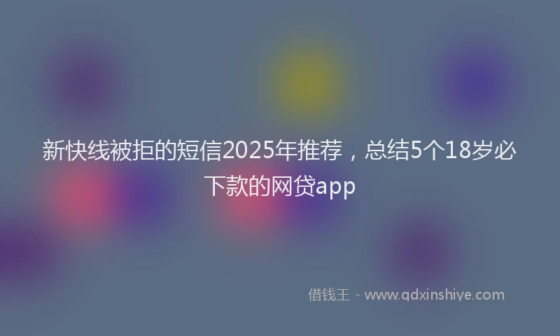 新快线被拒的短信2025年推荐，总结5个18岁必下款的网贷app