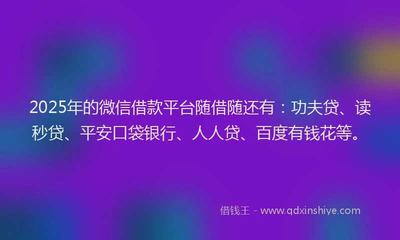 2025年的微信借款平台随借随还有：功夫贷、读秒贷、平安口袋银行、人人贷、百度有钱花等。