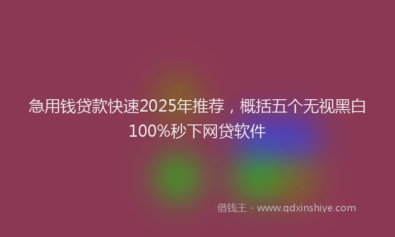 急用钱贷款快速2025年推荐，概括五个无视黑白100%秒下网贷软件