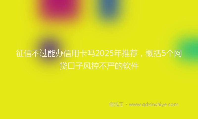 征信不过能办信用卡吗2025年推荐，概括5个网贷口子风控不严的软件