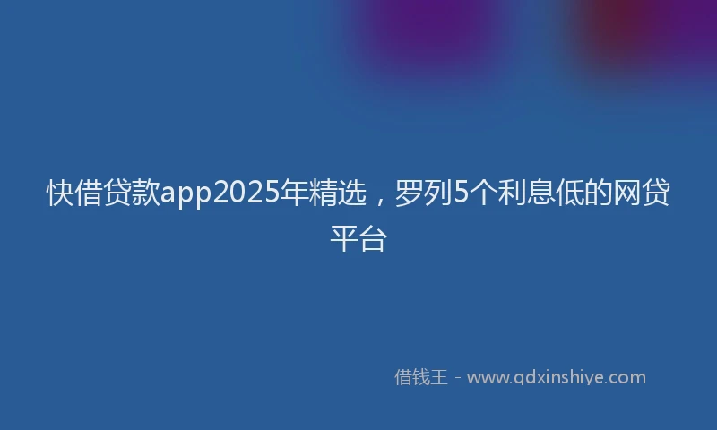 快借贷款app2025年精选，罗列5个利息低的网贷平台