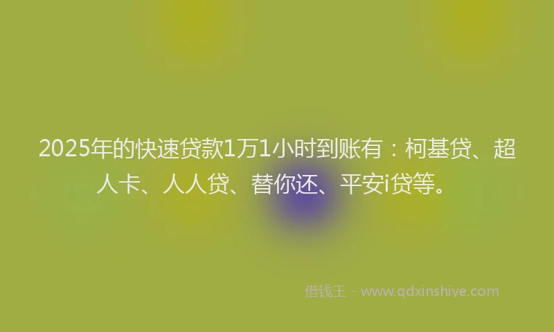 2025年的快速贷款1万1小时到账有：柯基贷、超人卡、人人贷、替你还、平安i贷等。